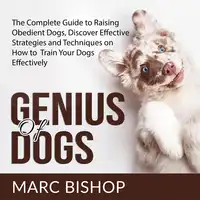 Genius of Dogs: The Complete Guide to Raising Obedient Dogs, Discover Effective Strategies and Techniques on How to Train Your Dogs Effectively Audiobook by Marc Bishop