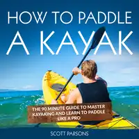 How to Paddle a Kayak: The 90 Minute Guide to Master Kayaking and Learn to Paddle Like a Pro Audiobook by Scott Parsons