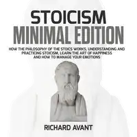 Stoicism Minimal Edition: How the Philosophy of The Stoics works, Understanding and Practicing stoicism, learn the Art of Happiness and how to Manage Your emotions Audiobook by Richard Avant