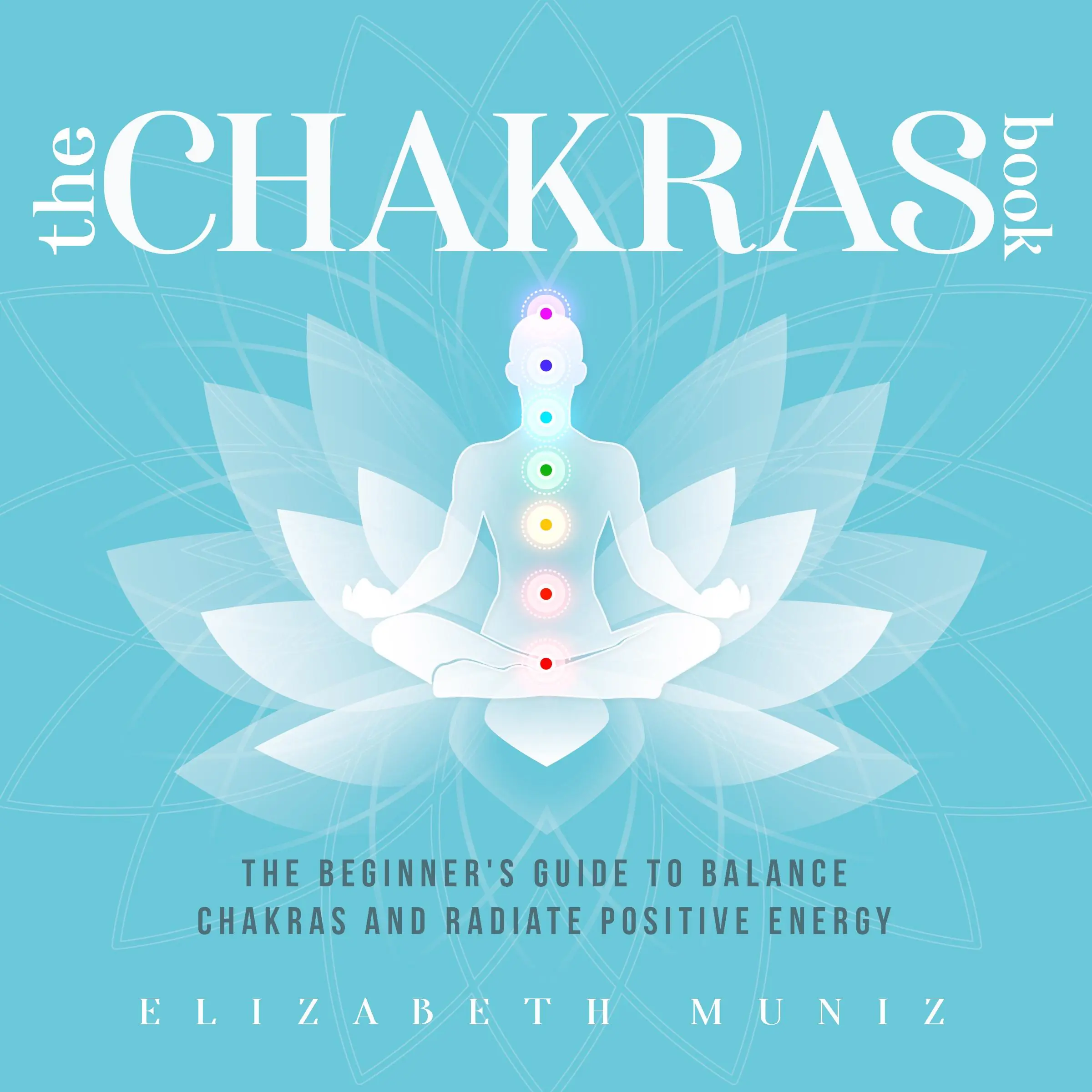 The Chakras Book: The Beginner's Guide to Balance Chakras and Radiate Positive Energy by Elizabeth Muniz