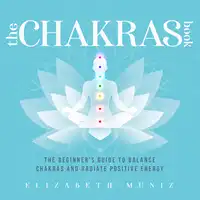 The Chakras Book: The Beginner's Guide to Balance Chakras and Radiate Positive Energy Audiobook by Elizabeth Muniz