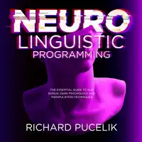 Neuro Linguistic Programming : The Essential Guide to NLP. Bonus: DARK PSYCHOLOGY and Manipulation Techniques Audiobook by Richard Pucelik