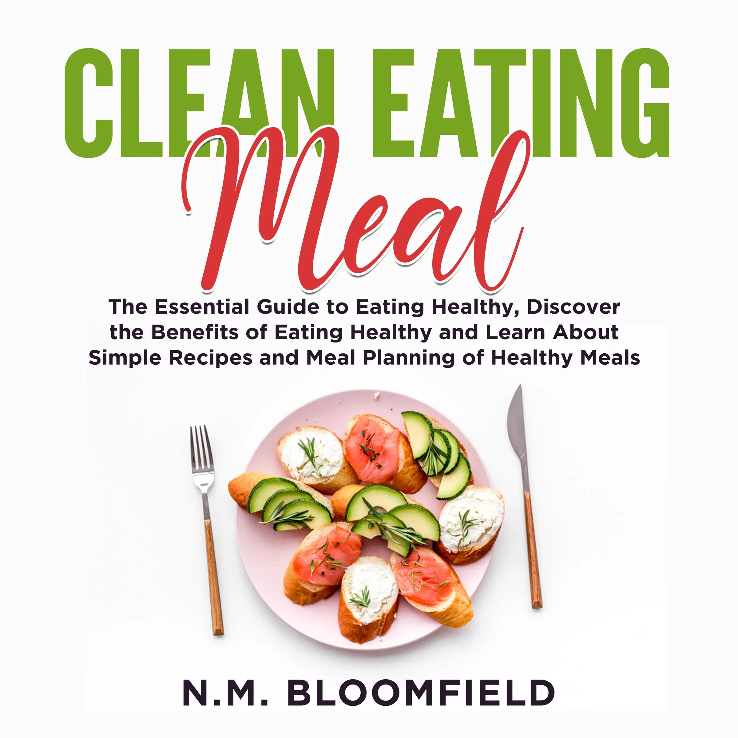 Clean Eating Meal: The Essential Guide to Eating Healthy, Discover the Benefits of Eating Healthy and Learn About Simple Recipes and Meal Planning of Healthy Meals by N.M. Bloomfield Audiobook