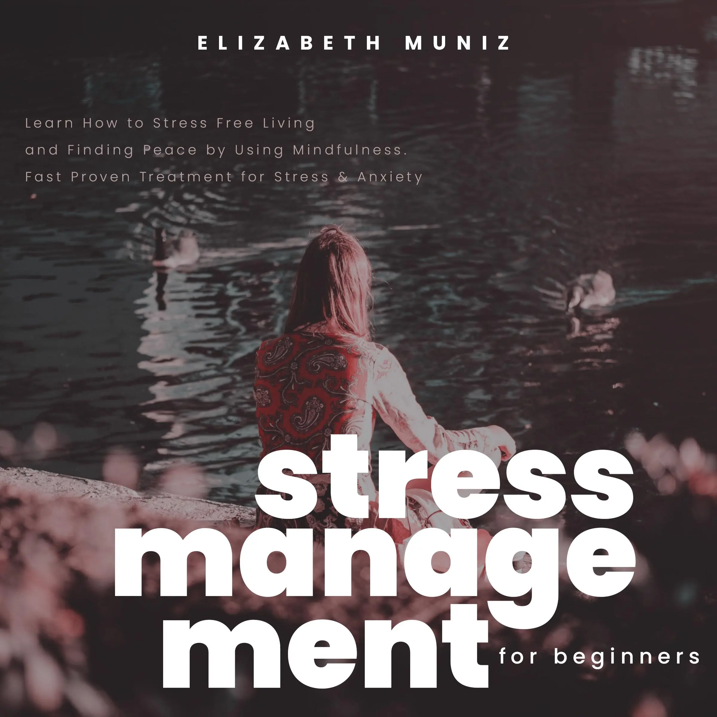 Stress Management for Beginners: Learn How to Stress Free Living and Finding Peace by Using Mindfulness. Fast Proven Treatment for Stress & Anxiety Audiobook by Elizabeth Muniz