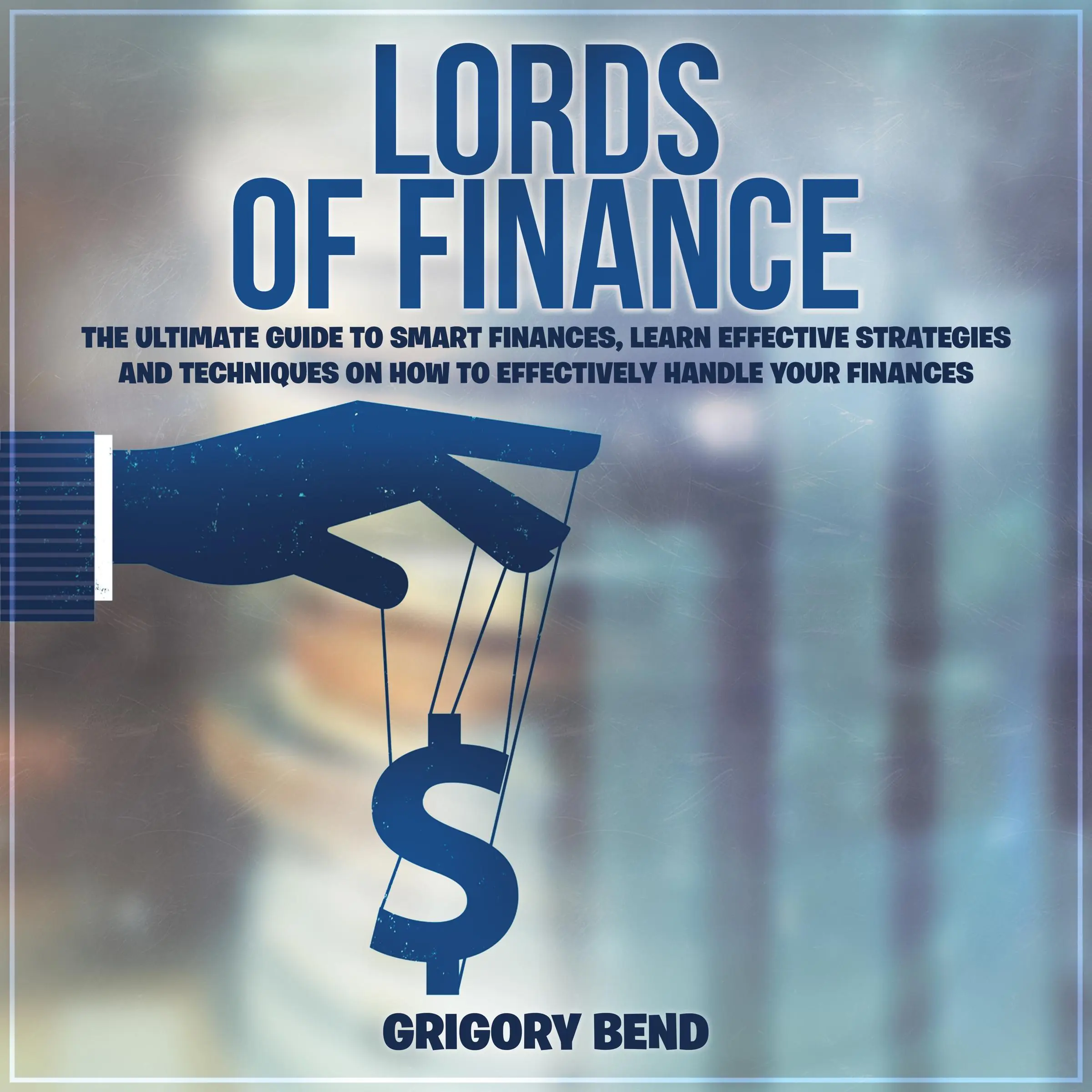 Lords of Finance: The Ultimate Guide to Smart Finances, Learn Effective Strategies and Techniques On How to Effectively Handle Your Finances Audiobook by Grigory Bend