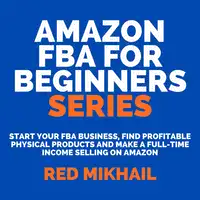 Amazon FBA for Beginners Series Start Your FBA Business, Find Profitable Physical Products and Make a Full-Time Income Selling on Amazon Audiobook by Red Mikhail