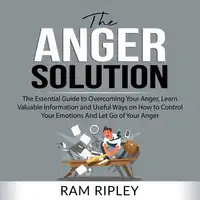 The Anger Solution: The Essential Guide to Overcoming Your Anger, Learn Valuable Information and Useful Ways on How to Control Your Emotions And Let Go of Your Anger Audiobook by Ram Ripley