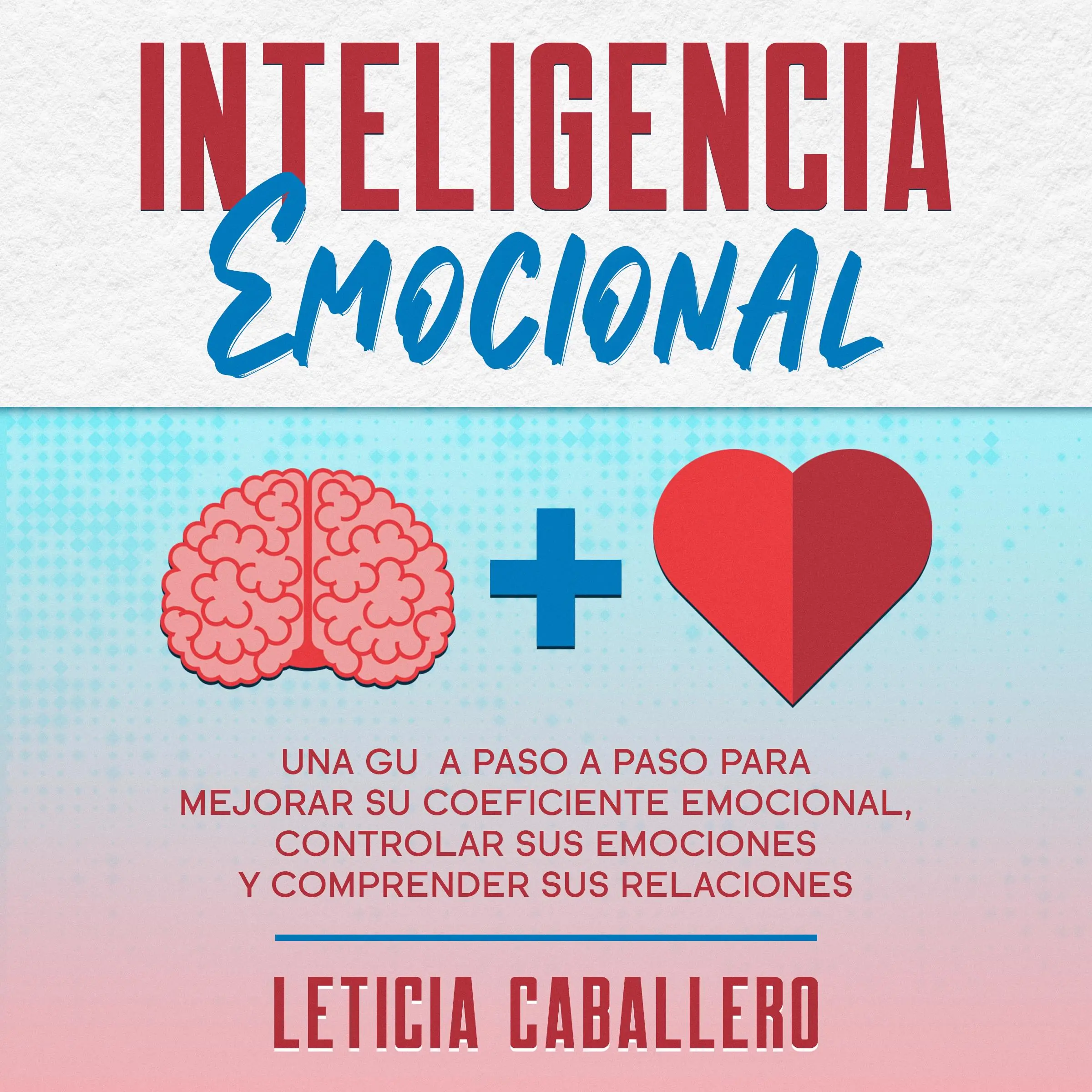 Inteligencia Emocional: Una guía paso a paso para mejorar su coeficiente emocional, controlar sus emociones y comprender sus relaciones by Leticia Caballero Audiobook