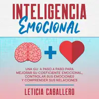 Inteligencia Emocional: Una guía paso a paso para mejorar su coeficiente emocional, controlar sus emociones y comprender sus relaciones Audiobook by Leticia Caballero