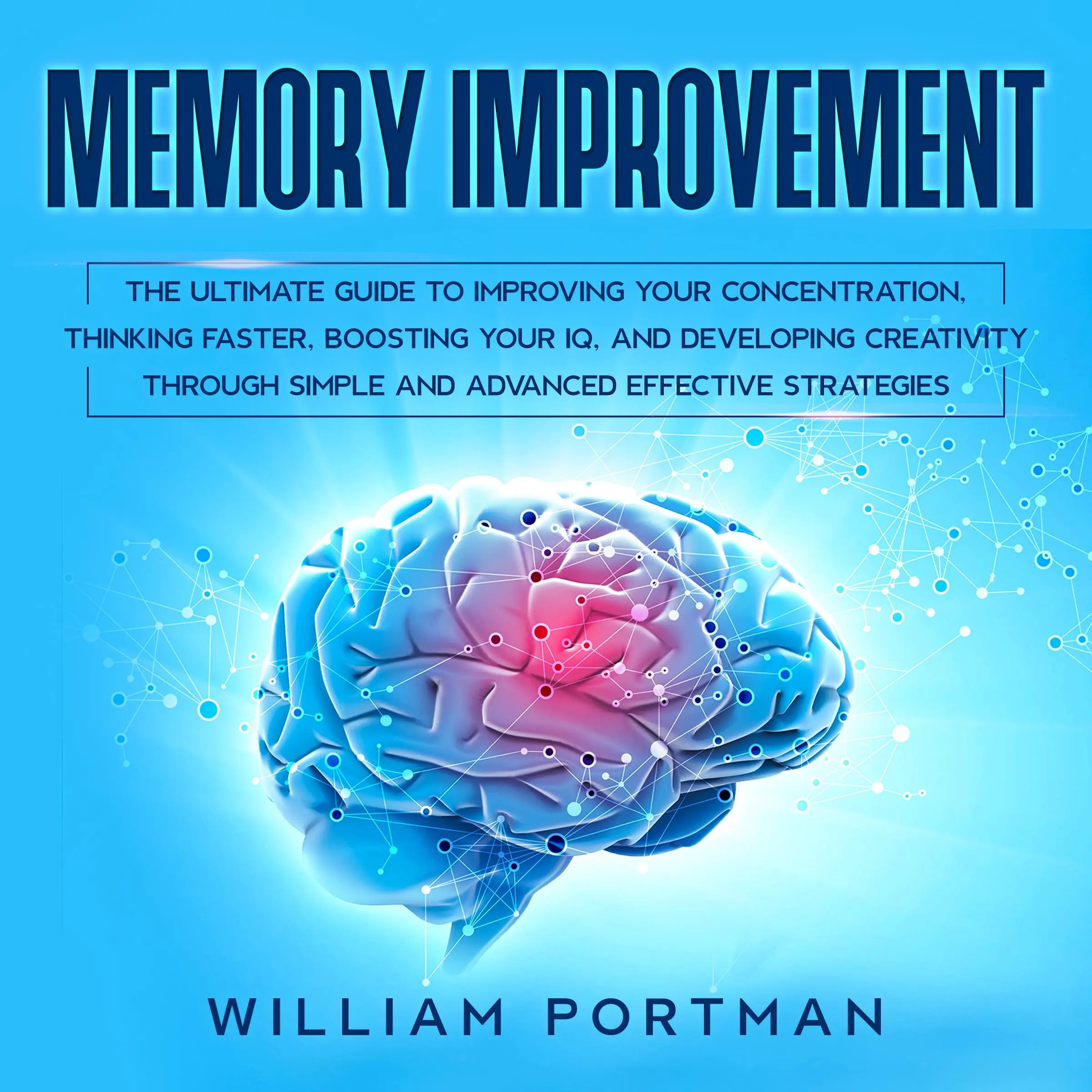 Memory Improvement: The Ultimate Guide to Improving Your Concentration, Thinking Faster, Boosting Your IQ, and Developing Creativity through Simple and Advanced Effective Strategies Audiobook by William Portman