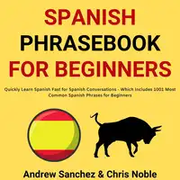 Spanish Phrasebook For Beginners: Quickly Learn Spanish Fast for Spanish Conversations - Which Includes 1001 Most Common Spanish Phrases for Beginners Audiobook by Chris Noble