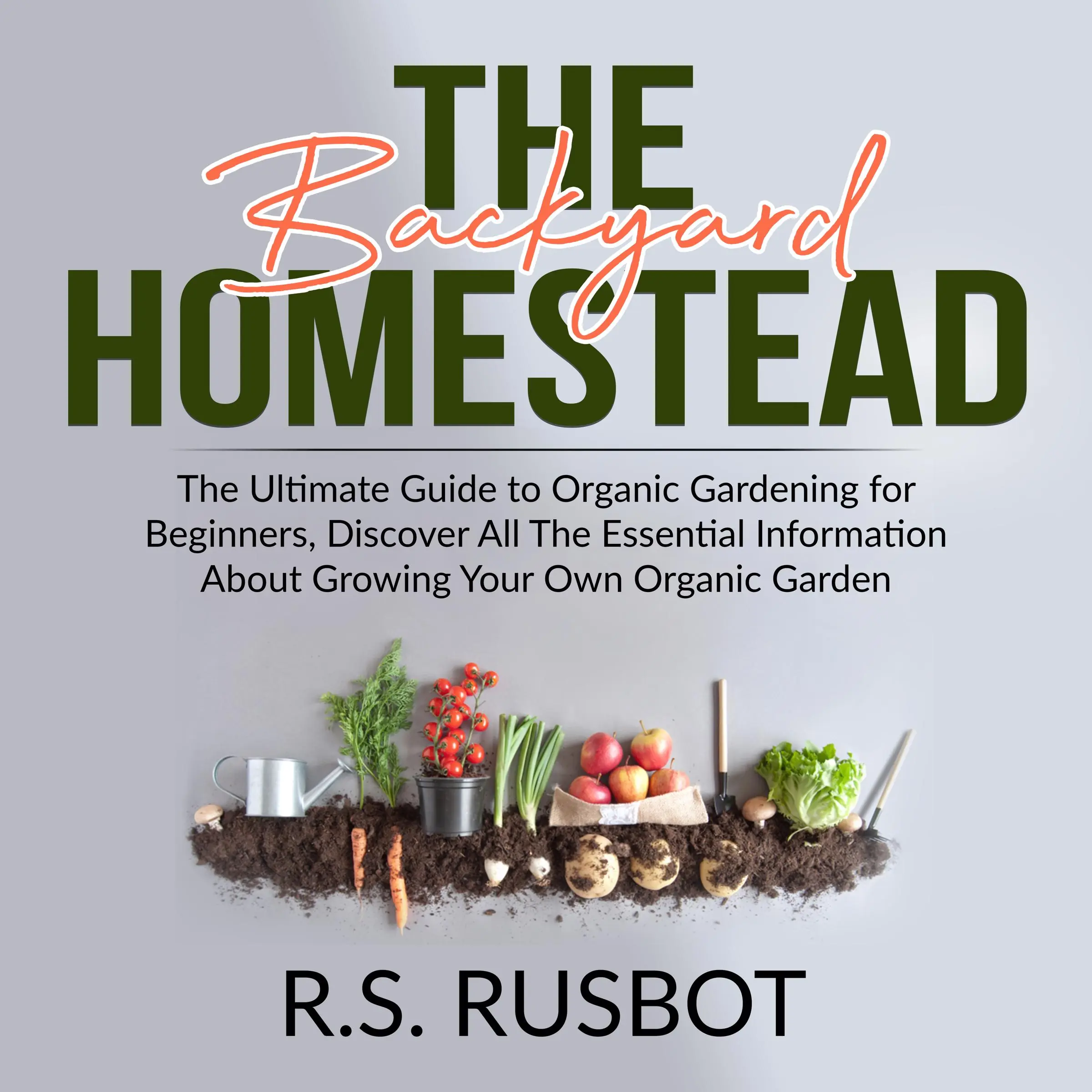 The Backyard Homestead: The Ultimate Guide to Organic Gardening for Beginners, Discover All The Essential Information About Growing Your Own Organic Garden by R.S. Rusbot Audiobook