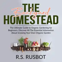 The Backyard Homestead: The Ultimate Guide to Organic Gardening for Beginners, Discover All The Essential Information About Growing Your Own Organic Garden Audiobook by R.S. Rusbot