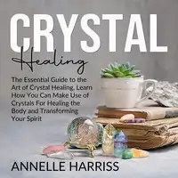 Crystal Healing: The Essential Guide to the Art of Crystal Healing, Learn How You Can Make Use of Crystals For Healing the Body and Transforming Your Spirit Audiobook by Annelle Harriss