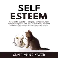 Self-Esteem: The Essential Guide to Building Your Self-Esteem, Learn About Techniques on How You Can Build Your Confidence and Improve Your Self-Esteem to Achieve Your Goals Audiobook by Clair-Anne Kayer