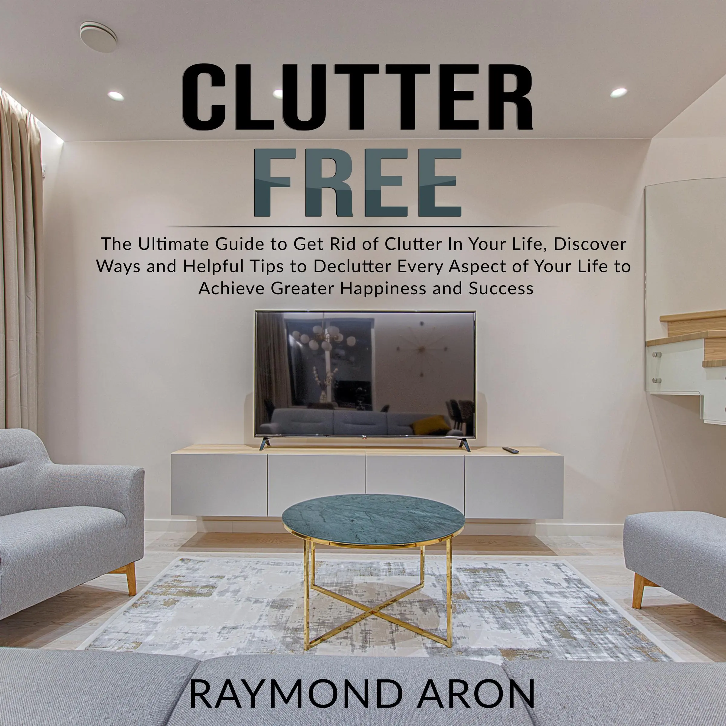 Clutter Free: The Ultimate Guide to Get Rid of Clutter In Your Life, Discover Ways and Helpful Tips to Declutter Every Aspect of Your Life to Achieve Greater Happiness and Success Audiobook by Raymond Aron