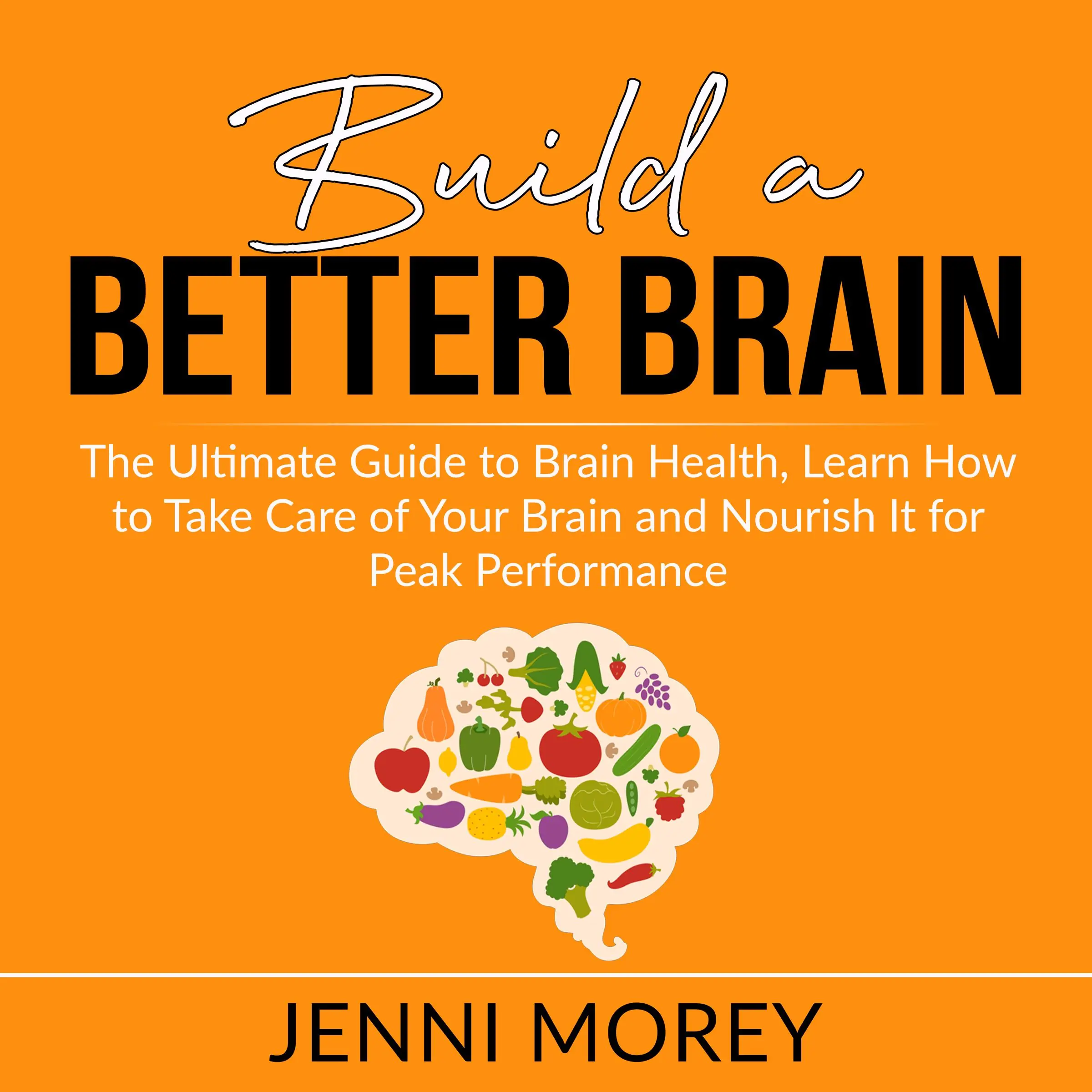 Build a Better Brain: The Ultimate Guide to Brain Health, Learn How to Take Care of Your Brain and Nourish It for Peak Performance by Jenni Morey Audiobook