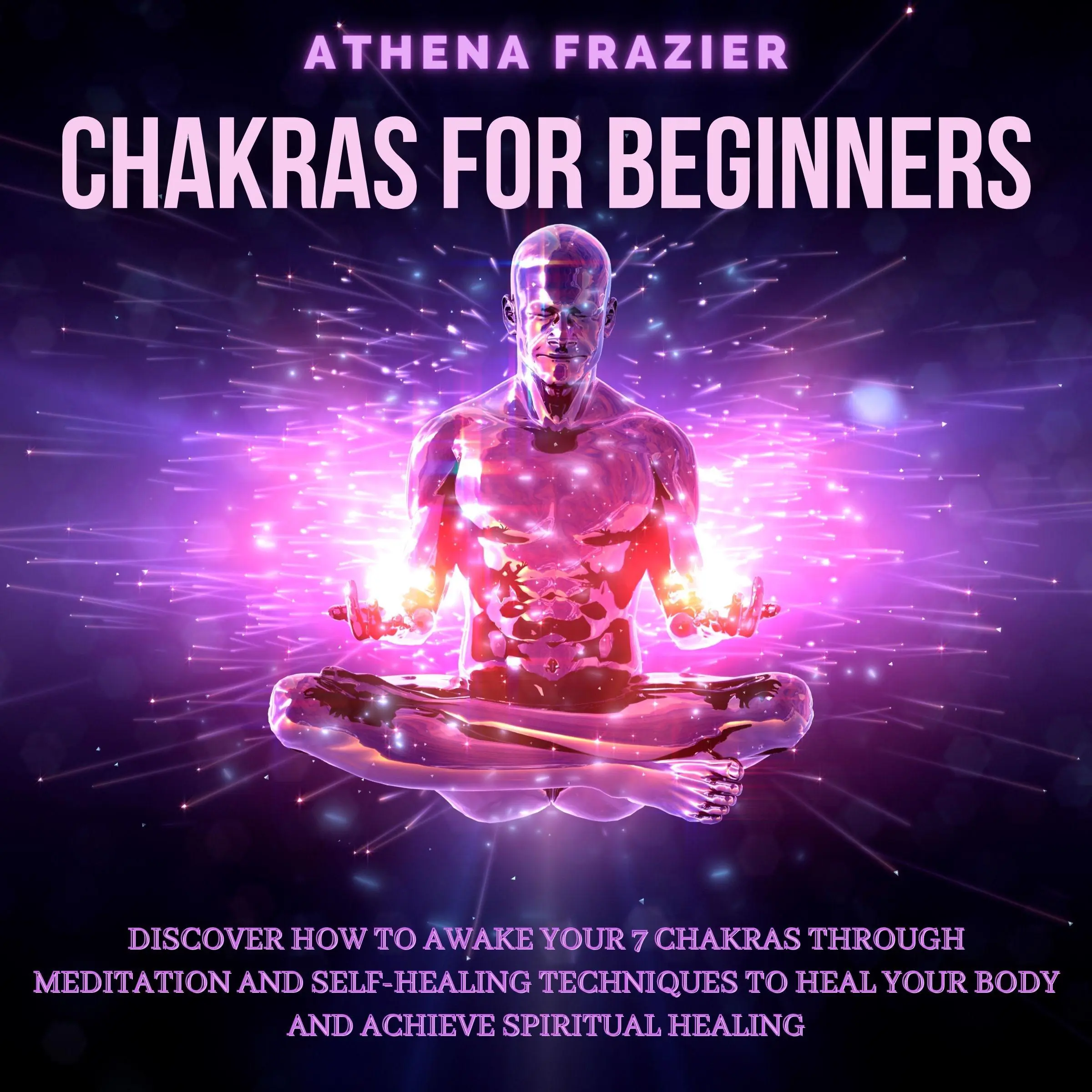 Chakras for Beginners: Discover How To Awake Your 7 Chakras Through Meditation And Self-Healing Techniques To Heal Your Body And Achieve Spiritual Healing by Athena Frazier Audiobook