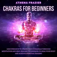 Chakras for Beginners: Discover How To Awake Your 7 Chakras Through Meditation And Self-Healing Techniques To Heal Your Body And Achieve Spiritual Healing Audiobook by Athena Frazier