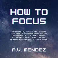 How to Focus: 54 Habits, Tools and Ideas to Create Superhuman Focus, Eliminate Distractions, Stop Procrastination and Achieve More With Less Work Audiobook by A.V. Mendez