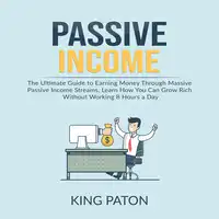 Passive Income: The Ultimate Guide to Earning Money Through Massive Passive Income Streams, Learn How You Can Grow Rich Without Working 8 Hours a Day Audiobook by King Paton