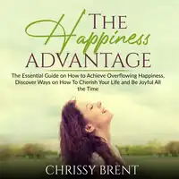 The Happiness Advantage: The Essential Guide on How to Achieve Overflowing Happiness, Discover Ways on How To Cherish Your Life and Be Joyful All the Time Audiobook by Chrissy Brent