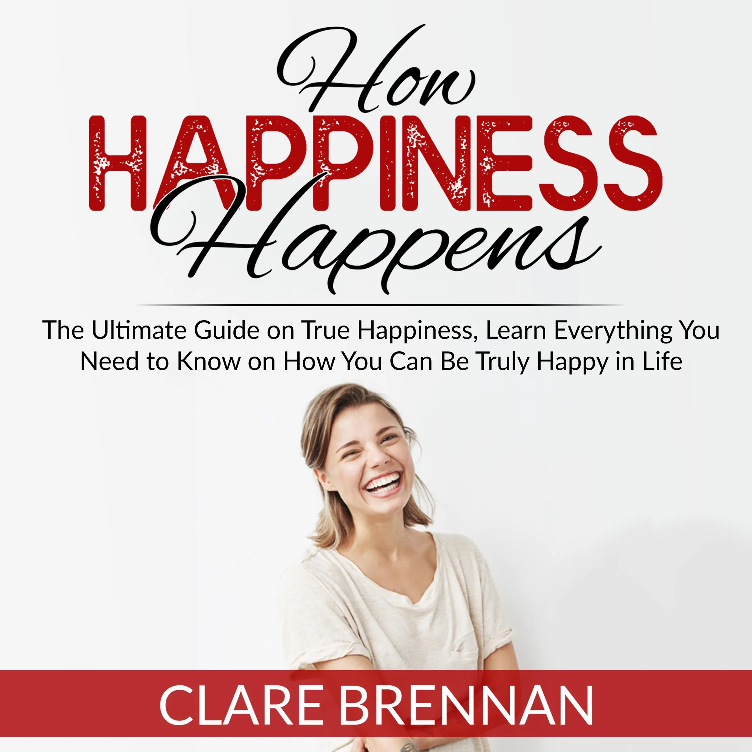 How Happiness Happens: The Ultimate Guide on True Happiness, Learn Everything You Need to Know on How You Can Be Truly Happy in Life Audiobook by Clare Brennan