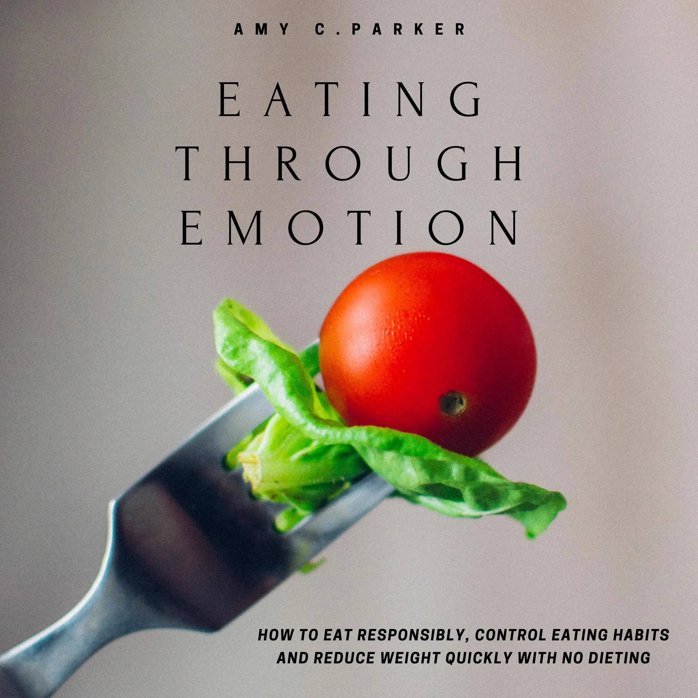 Eating Through Emotion - How to Eat Responsibly, Control Eating Habits and Reduce Weight Quickly with No Dieting Audiobook by Amy C Parker