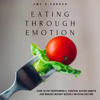 Eating Through Emotion - How to Eat Responsibly, Control Eating Habits and Reduce Weight Quickly with No Dieting Audiobook by Amy C Parker