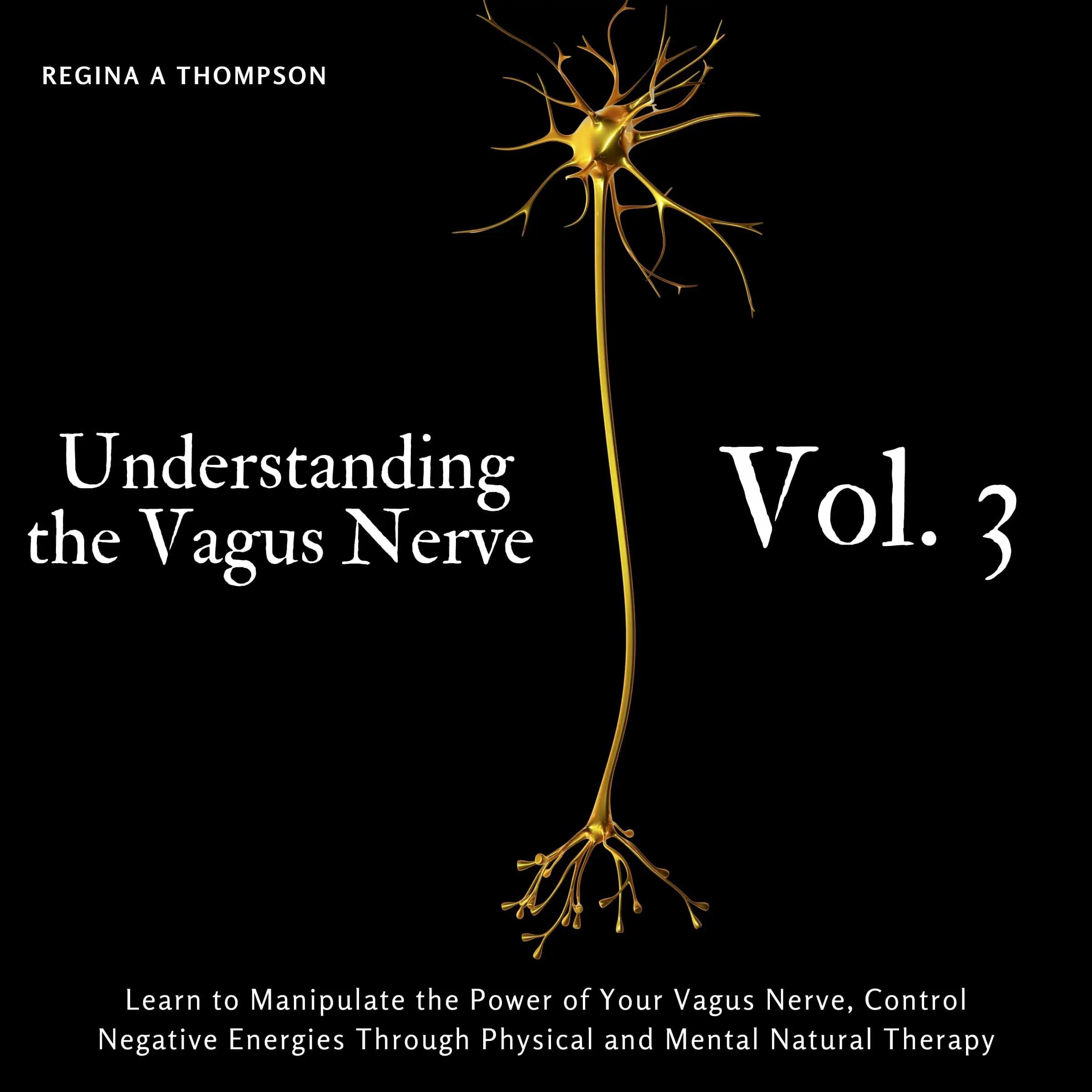 Understanding the Vagus Nerve - Vol. 3 - Learn to Manipulate the Power of Your Vagus Nerve, Control Negative Energies Through Physical and Mental Natural Therapy Audiobook by Regina A Thompson