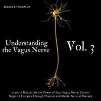 Understanding the Vagus Nerve - Vol. 3 - Learn to Manipulate the Power of Your Vagus Nerve, Control Negative Energies Through Physical and Mental Natural Therapy Audiobook by Regina A Thompson