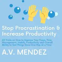 Stop Procrastination & Increase Productivity: 60 Tricks on How to Improve Your Focus, Time Management, Habits, Productivity and Overall Ability to Get Things Done One Day at a Time Audiobook by A.V. Mendez