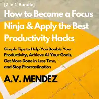 How to Become a Focus Ninja & Apply the Best Productivity Hacks: Simple Tips to Help You Double Your Productivity, Achieve All Your Goals, Get More Done in Less Time, and Stop Procrastination (2 in 1 Bundle) Audiobook by A.V. Mendez