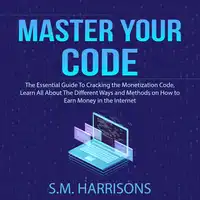 Master Your Code: The Essential Guide To Cracking the Monetization Code, Learn All About The Different Ways and Methods on How to Earn Money in the Internet Audiobook by S.M. Harrisons