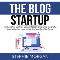 The Blog Startup: The Complete Guide on Being a Blogger, Discover All the Useful Information You Need on Starting Your Own Blog Today Audiobook by Stephie Morgan