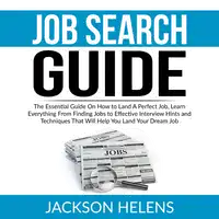 Job Search Guide: The Essential Guide On How to Land A Perfect Job, Learn Everything From Finding Jobs to Effective Interview Hints and Techniques That Will Help You Land Your Dream Job Audiobook by Jackson Helens