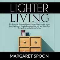 Lighter Living: The Essential Guide to Clutter-Free and Light Living , Learn Useful Ways on How to Declutter Your Life and Enjoy The Things That Really Matter To You Audiobook by Margaret Spoon