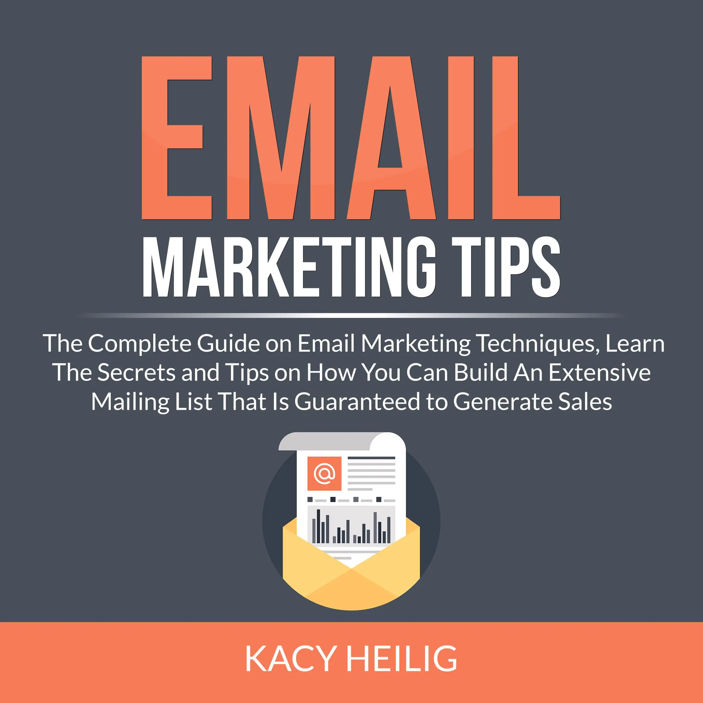 Email Marketing Tips: The Complete Guide on Email Marketing Techniques, Learn The Secrets and Tips on How You Can Build An Extensive Mailing List That Is Guaranteed to Generate Sales by Kacy Heilig