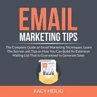 Email Marketing Tips: The Complete Guide on Email Marketing Techniques, Learn The Secrets and Tips on How You Can Build An Extensive Mailing List That Is Guaranteed to Generate Sales Audiobook by Kacy Heilig