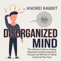 Disorganized Mind: The Ultimate Guide to Getting Organized and Becoming More Focused and Efficient in Taking Control of Your Time Audiobook by Andrei Rabbit