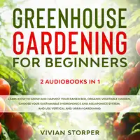 Greenhouse Gardening for Beginners: 2 Audiobooks in 1 - Learn How to Grow and Harvest Your Raised Bed, Organic Vegetable Garden, Choose Your Sustainable Hydroponics and Aquaponics System, and Use Vertical and Urban Gardening Audiobook by Vivian Storper