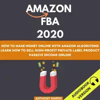 Amazon Fba 2020: How To Make Money Online With Amazon Algorithms. Learn How To Sell High-Profit Private Label Product. Passive Income Online Audiobook by Anthony Harris