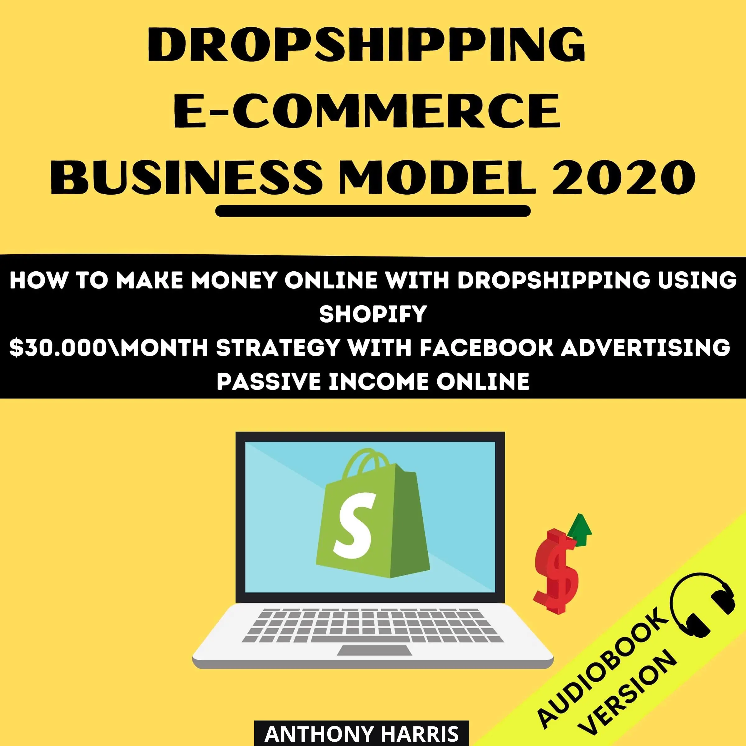 Dropshipping E-Commerce Business Model 2020: How To Make Money Online With Dropshipping Using Shopify. $30.000 Month Strategy With Facebook Advertising. Passive Income Online by Anthony Harris Audiobook