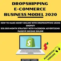 Dropshipping E-Commerce Business Model 2020: How To Make Money Online With Dropshipping Using Shopify. $30.000 Month Strategy With Facebook Advertising. Passive Income Online Audiobook by Anthony Harris