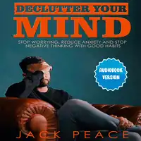 Declutter Your Mind: Stop Worrying, Reduce Anxiety And Stop Negative Thinking With Good Habits Audiobook by Jack Peace