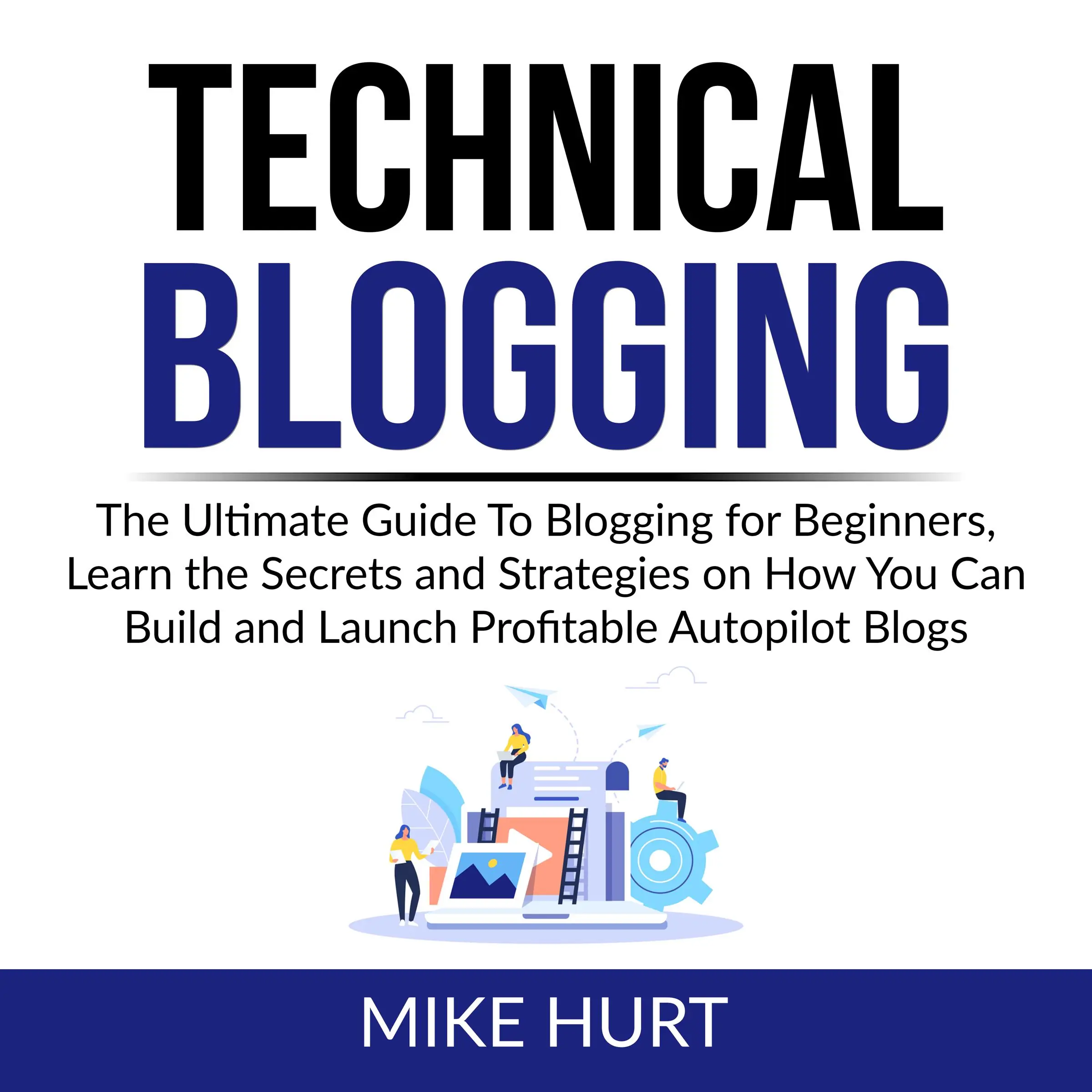 Technical Blogging: The Ultimate Guide To Blogging for Beginners, Learn the Secrets and Strategies on How You Can Build and Launch Profitable Autopilot Blogs Audiobook by Mike Hurt