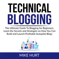 Technical Blogging: The Ultimate Guide To Blogging for Beginners, Learn the Secrets and Strategies on How You Can Build and Launch Profitable Autopilot Blogs Audiobook by Mike Hurt