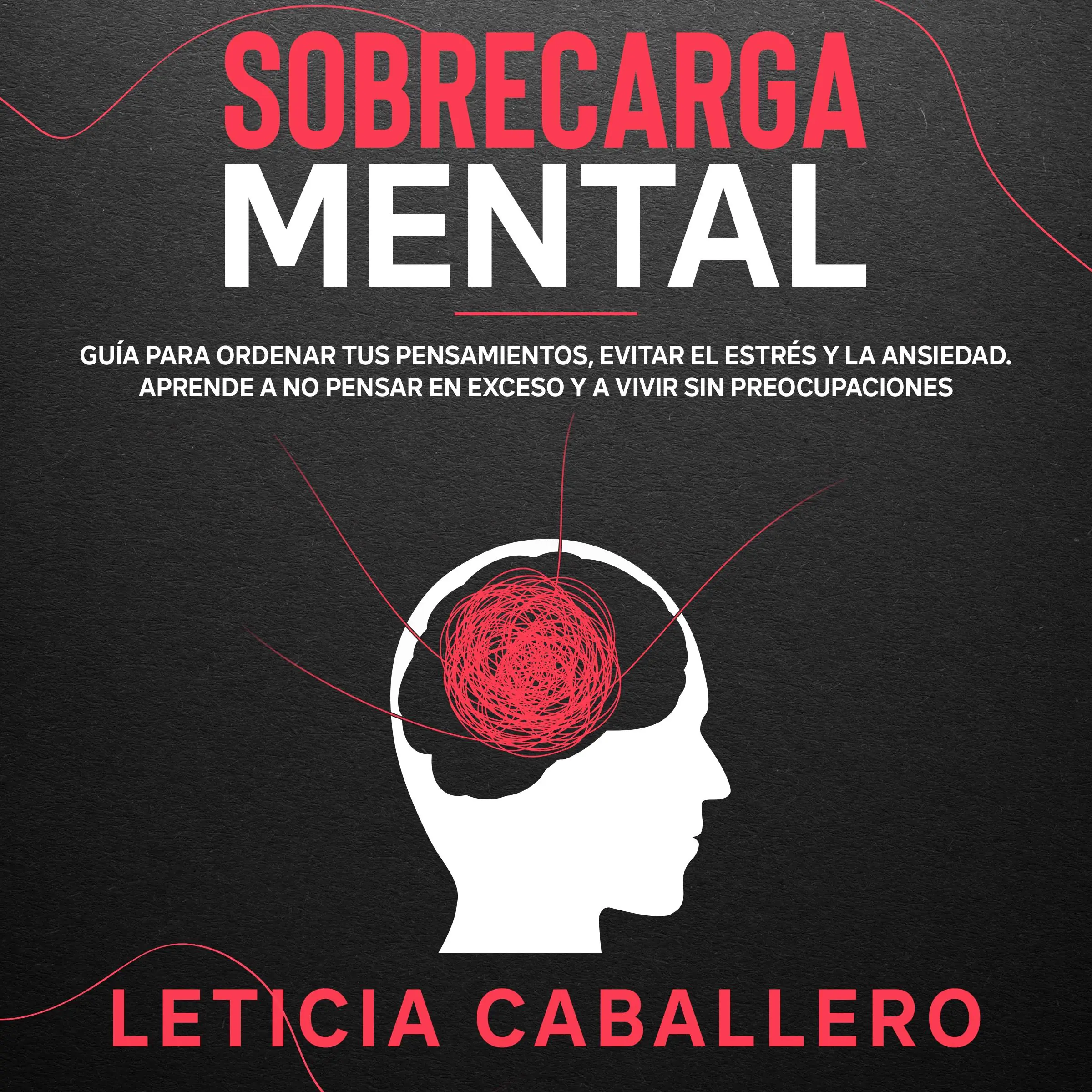 Sobrecarga mental: Guía para ordenar tus pensamientos, evitar el estrés y la ansiedad. Aprende a no pensar en exceso y a vivir sin preocupaciones Audiobook by Leticia Caballero