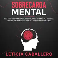 Sobrecarga mental: Guía para ordenar tus pensamientos, evitar el estrés y la ansiedad. Aprende a no pensar en exceso y a vivir sin preocupaciones Audiobook by Leticia Caballero