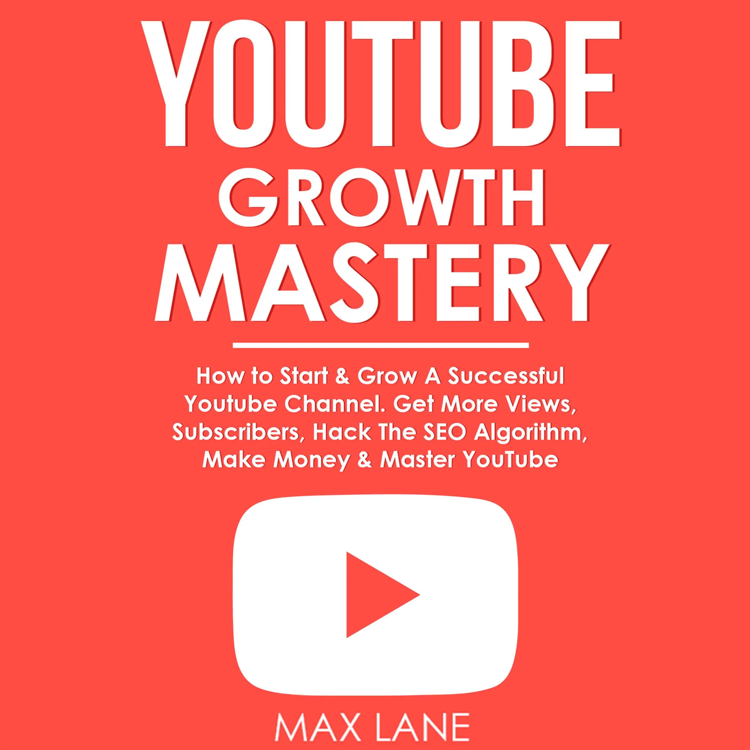 YouTube Growth Mastery: How to Start & Grow A Successful Youtube Channel. Get More Views, Subscribers, Hack The Algorithm, Make Money & Master YouTube. Audiobook by Max Lane